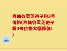 寿仙谷灵芝孢子粉3号价格(寿仙谷灵芝孢子粉3号价格大幅降低！)