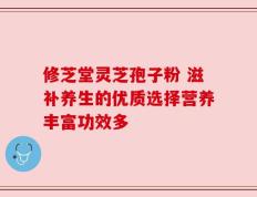 修芝堂灵芝孢子粉 滋补养生的优质选择营养丰富功效多