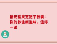 倍元堂灵芝孢子胶囊：你的养生新滋味，值得一试