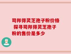 司邦得灵芝孢子粉价格 探寻司邦得灵芝孢子粉的售价是多少