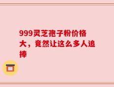 999灵芝孢子粉价格大，竟然让这么多人追捧