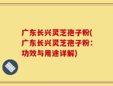 广东长兴灵芝孢子粉(广东长兴灵芝孢子粉：功效与用途详解)