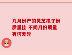 几月份产的灵芝孢子粉质量佳 不同月份质量有何差异