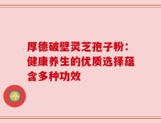 厚德破壁灵芝孢子粉：健康养生的优质选择蕴含多种功效