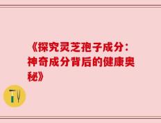 《探究灵芝孢子成分：神奇成分背后的健康奥秘》