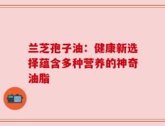 兰芝孢子油：健康新选择蕴含多种营养的神奇油脂
