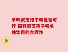 单喝灵芝孢子粉是否可行 探究灵芝孢子粉单独饮用的合理性