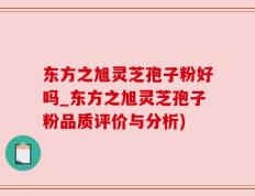 东方之旭灵芝孢子粉好吗_东方之旭灵芝孢子粉品质评价与分析)