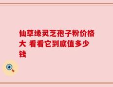 仙草缘灵芝孢子粉价格大 看看它到底值多少钱