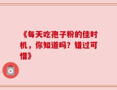 《每天吃孢子粉的佳时机，你知道吗？错过可惜》
