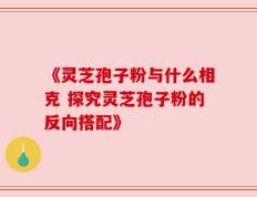 《灵芝孢子粉与什么相克 探究灵芝孢子粉的反向搭配》