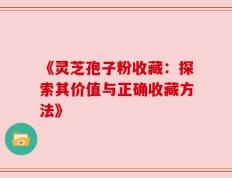 《灵芝孢子粉收藏：探索其价值与正确收藏方法》