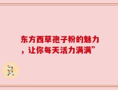 东方西草孢子粉的魅力，让你每天活力满满”