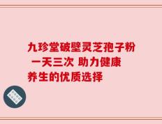 九珍堂破壁灵芝孢子粉 一天三次 助力健康养生的优质选择