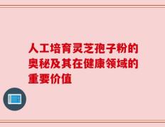 人工培育灵芝孢子粉的奥秘及其在健康领域的重要价值