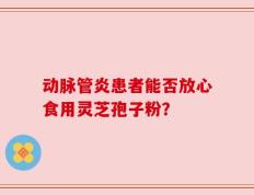动脉管炎患者能否放心食用灵芝孢子粉？
