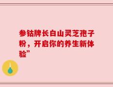参钴牌长白山灵芝孢子粉，开启你的养生新体验”