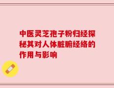 中医灵芝孢子粉归经探秘其对人体脏腑经络的作用与影响