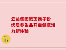 云达集团灵芝孢子粉 优质养生品开启健康活力新体验