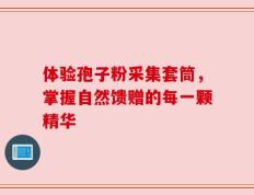 体验孢子粉采集套筒，掌握自然馈赠的每一颗精华