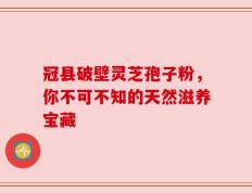 冠县破壁灵芝孢子粉，你不可不知的天然滋养宝藏