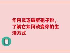 华丹灵芝破壁孢子粉，了解它如何改变你的生活方式