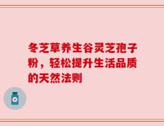 冬芝草养生谷灵芝孢子粉，轻松提升生活品质的天然法则