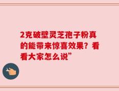 2克破壁灵芝孢子粉真的能带来惊喜效果？看看大家怎么说”