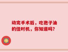 动完手术后，吃孢子油的佳时机，你知道吗？