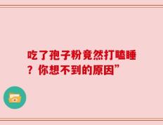 吃了孢子粉竟然打瞌睡？你想不到的原因”