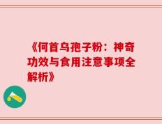 《何首乌孢子粉：神奇功效与食用注意事项全解析》