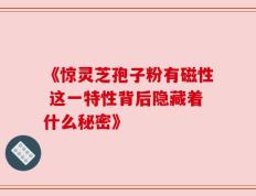 《惊灵芝孢子粉有磁性 这一特性背后隐藏着什么秘密》