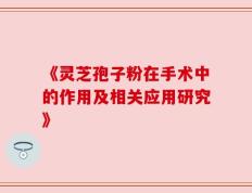 《灵芝孢子粉在手术中的作用及相关应用研究》
