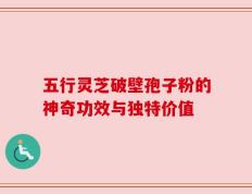 五行灵芝破壁孢子粉的神奇功效与独特价值