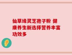 仙草缘灵芝孢子粉 健康养生新选择营养丰富功效多