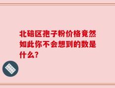 北碚区孢子粉价格竟然如此你不会想到的数是什么？