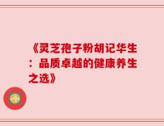 《灵芝孢子粉胡记华生：品质卓越的健康养生之选》