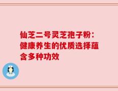 仙芝二号灵芝孢子粉：健康养生的优质选择蕴含多种功效