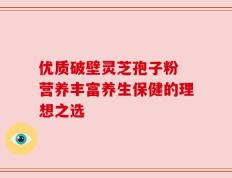 优质破壁灵芝孢子粉 营养丰富养生保健的理想之选