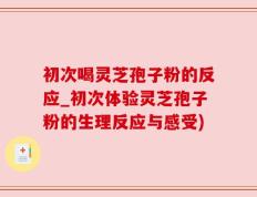 初次喝灵芝孢子粉的反应_初次体验灵芝孢子粉的生理反应与感受)