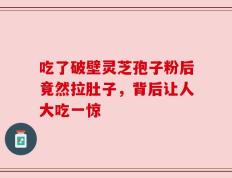吃了破壁灵芝孢子粉后竟然拉肚子，背后让人大吃一惊