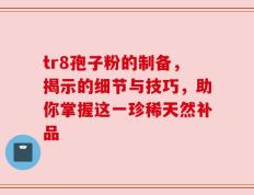tr8孢子粉的制备，揭示的细节与技巧，助你掌握这一珍稀天然补品