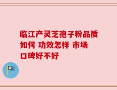 临江产灵芝孢子粉品质如何 功效怎样 市场口碑好不好