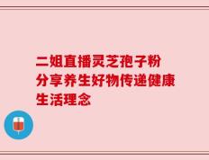 二姐直播灵芝孢子粉 分享养生好物传递健康生活理念