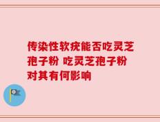 传染性软疣能否吃灵芝孢子粉 吃灵芝孢子粉对其有何影响