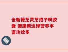 全新德芝灵芝孢子粉胶囊 健康新选择营养丰富功效多