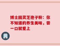 博士园灵芝孢子粉：你不知道的养生美味，尝一口就爱上
