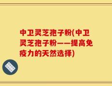 中卫灵芝孢子粉(中卫灵芝孢子粉——提高免疫力的天然选择)