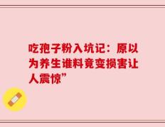 吃孢子粉入坑记：原以为养生谁料竟变损害让人震惊”