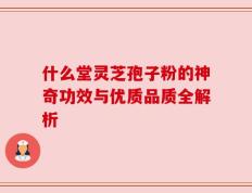 什么堂灵芝孢子粉的神奇功效与优质品质全解析
